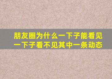 朋友圈为什么一下子能看见一下子看不见其中一条动态