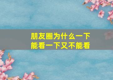 朋友圈为什么一下能看一下又不能看