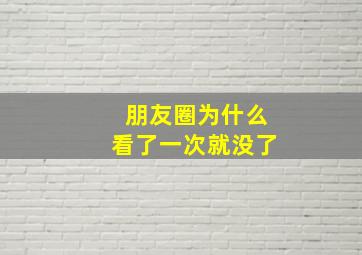 朋友圈为什么看了一次就没了