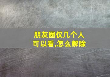 朋友圈仅几个人可以看,怎么解除