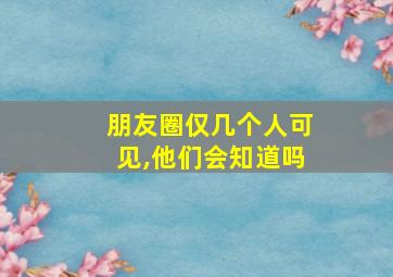 朋友圈仅几个人可见,他们会知道吗