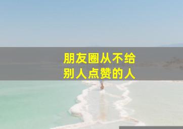 朋友圈从不给别人点赞的人