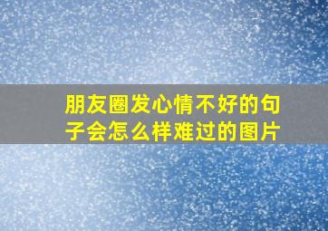 朋友圈发心情不好的句子会怎么样难过的图片