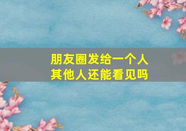 朋友圈发给一个人其他人还能看见吗