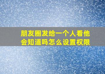 朋友圈发给一个人看他会知道吗怎么设置权限