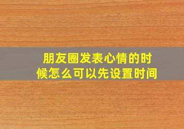 朋友圈发表心情的时候怎么可以先设置时间