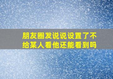 朋友圈发说说设置了不给某人看他还能看到吗