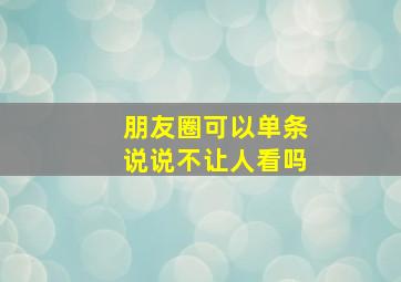 朋友圈可以单条说说不让人看吗