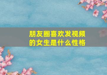 朋友圈喜欢发视频的女生是什么性格