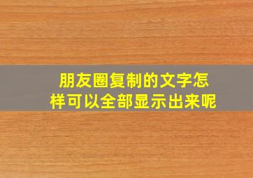 朋友圈复制的文字怎样可以全部显示出来呢