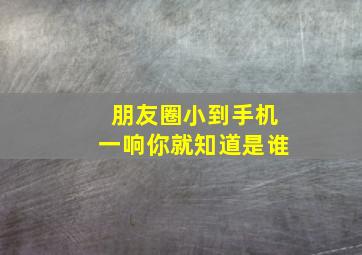 朋友圈小到手机一响你就知道是谁