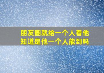 朋友圈就给一个人看他知道是他一个人能到吗