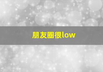 朋友圈很low