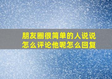 朋友圈很简单的人说说怎么评论他呢怎么回复