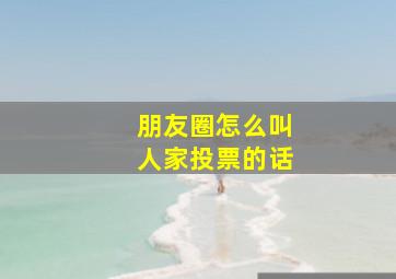 朋友圈怎么叫人家投票的话