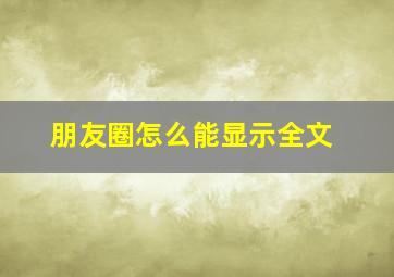 朋友圈怎么能显示全文