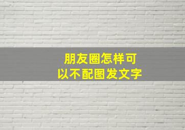 朋友圈怎样可以不配图发文字