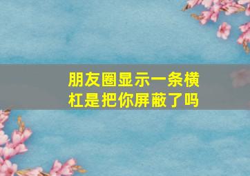 朋友圈显示一条横杠是把你屏蔽了吗