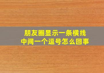 朋友圈显示一条横线中间一个逗号怎么回事