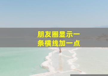 朋友圈显示一条横线加一点