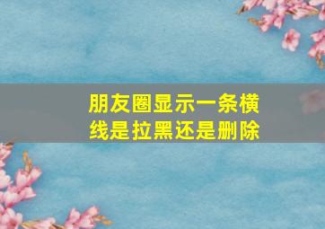 朋友圈显示一条横线是拉黑还是删除