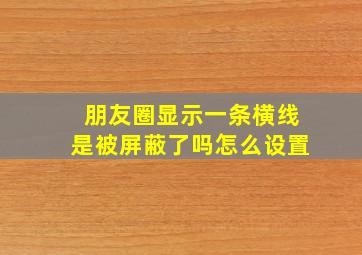 朋友圈显示一条横线是被屏蔽了吗怎么设置