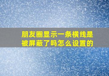 朋友圈显示一条横线是被屏蔽了吗怎么设置的