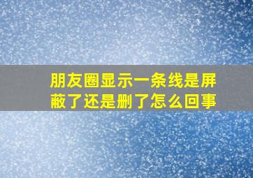 朋友圈显示一条线是屏蔽了还是删了怎么回事