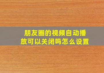 朋友圈的视频自动播放可以关闭吗怎么设置