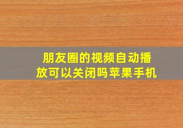 朋友圈的视频自动播放可以关闭吗苹果手机