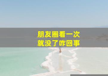 朋友圈看一次就没了咋回事