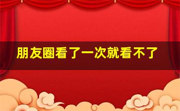 朋友圈看了一次就看不了