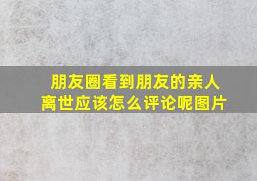 朋友圈看到朋友的亲人离世应该怎么评论呢图片