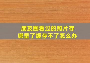 朋友圈看过的照片存哪里了缓存不了怎么办