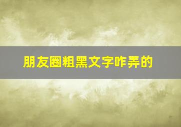 朋友圈粗黑文字咋弄的