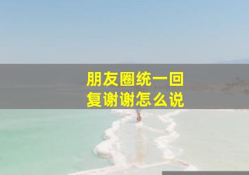 朋友圈统一回复谢谢怎么说