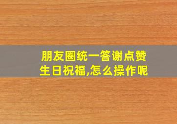 朋友圈统一答谢点赞生日祝福,怎么操作呢