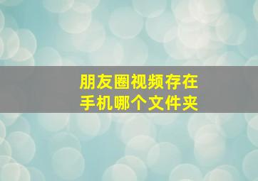 朋友圈视频存在手机哪个文件夹