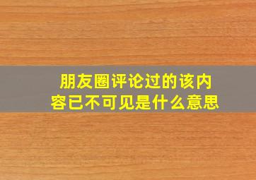 朋友圈评论过的该内容已不可见是什么意思