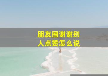 朋友圈谢谢别人点赞怎么说