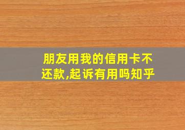 朋友用我的信用卡不还款,起诉有用吗知乎