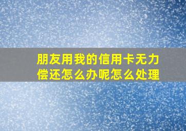 朋友用我的信用卡无力偿还怎么办呢怎么处理