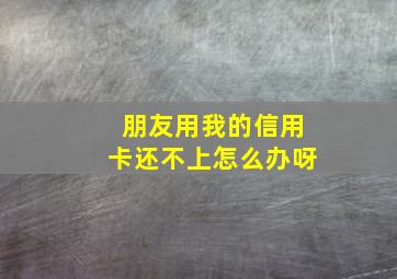 朋友用我的信用卡还不上怎么办呀