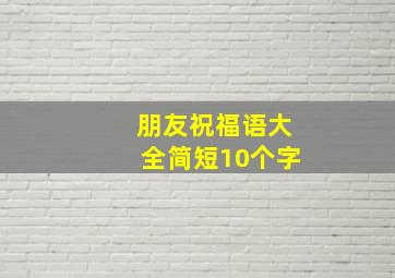 朋友祝福语大全简短10个字