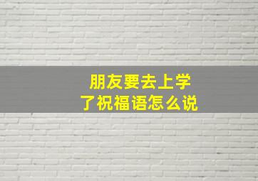 朋友要去上学了祝福语怎么说