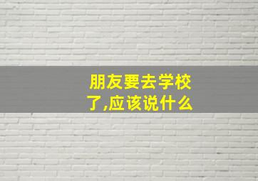 朋友要去学校了,应该说什么