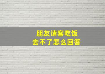 朋友请客吃饭去不了怎么回答