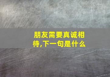 朋友需要真诚相待,下一句是什么