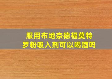 服用布地奈德福莫特罗粉吸入剂可以喝酒吗