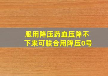 服用降压药血压降不下来可联合用降压0号